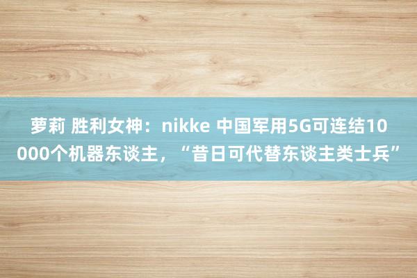 萝莉 胜利女神:nikke 中国军用5G可连结10000个机器东谈主,“昔日可代替东谈主类士兵”