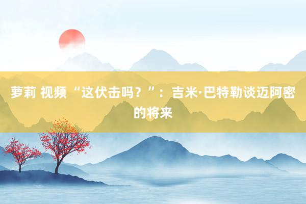 萝莉 视频 “这伏击吗？”：吉米·巴特勒谈迈阿密的将来