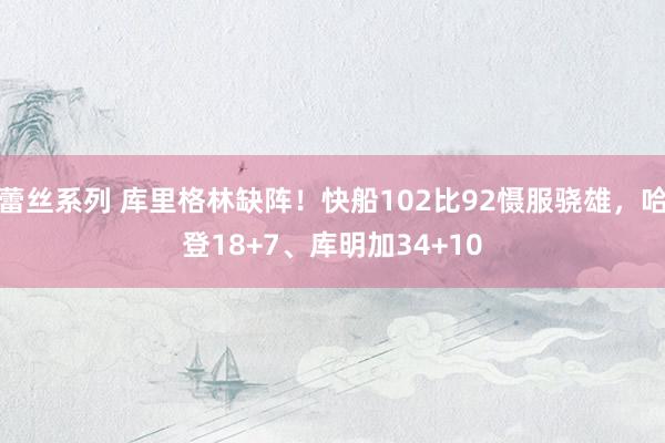 蕾丝系列 库里格林缺阵!快船102比92慑服骁雄,哈登18+7、库明加34+10
