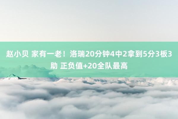 赵小贝 家有一老！洛瑞20分钟4中2拿到5分3板3助 正负值+20全队最高