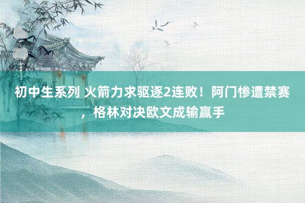 初中生系列 火箭力求驱逐2连败！阿门惨遭禁赛，格林对决欧文成输赢手