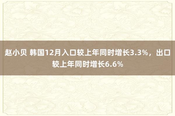 赵小贝 韩国12月入口较上年同时增长3.3%，出口较上年同时增长6.6%