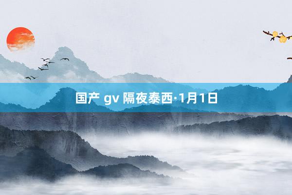 国产 gv 隔夜泰西·1月1日