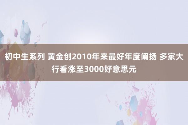 初中生系列 黄金创2010年来最好年度阐扬 多家大行看涨至3000好意思元