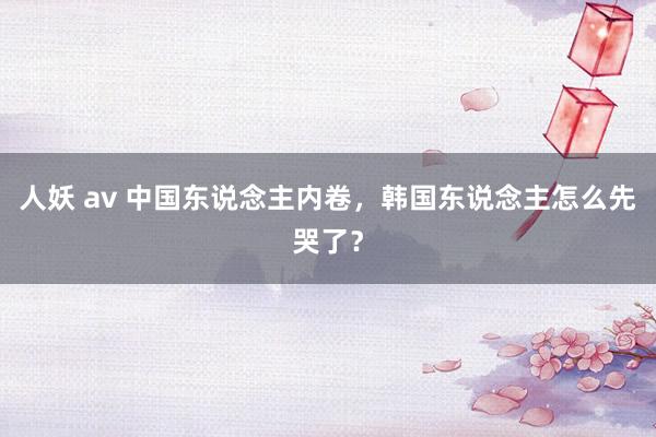人妖 av 中国东说念主内卷，韩国东说念主怎么先哭了？