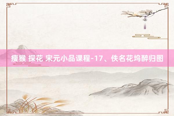 瘦猴 探花 宋元小品课程-17、佚名花坞醉归图