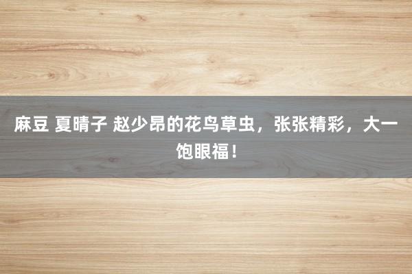麻豆 夏晴子 赵少昂的花鸟草虫，张张精彩，大一饱眼福！