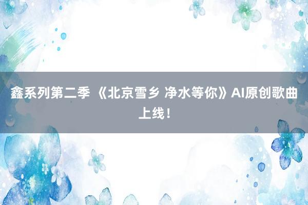 鑫系列第二季 《北京雪乡 净水等你》AI原创歌曲上线！