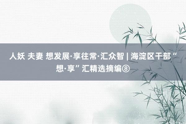 人妖 夫妻 想发展·享往常·汇众智 | 海淀区干部“想·享”汇精选摘编⑧