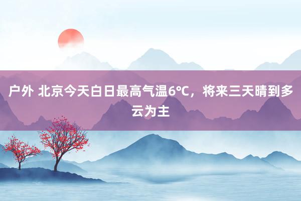 户外 北京今天白日最高气温6℃，将来三天晴到多云为主