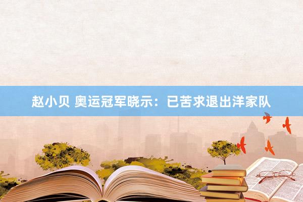 赵小贝 奥运冠军晓示：已苦求退出洋家队