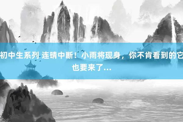 初中生系列 连晴中断!小雨将现身,你不肯看到的它也要来了...