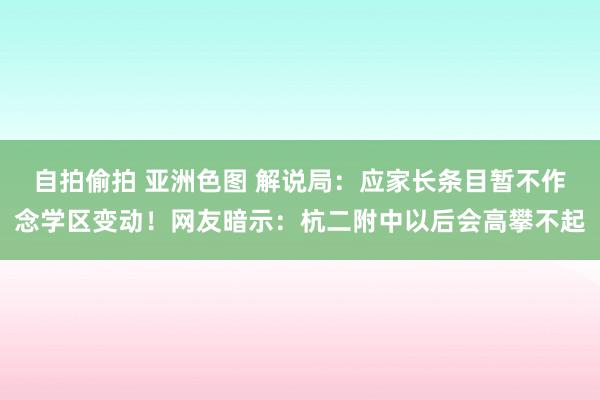 自拍偷拍 亚洲色图 解说局：应家长条目暂不作念学区变动！网友暗示：杭二附中以后会高攀不起