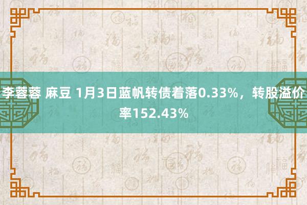 李蓉蓉 麻豆 1月3日蓝帆转债着落0.33%，转股溢价率152.43%
