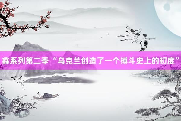 鑫系列第二季 “乌克兰创造了一个搏斗史上的初度”