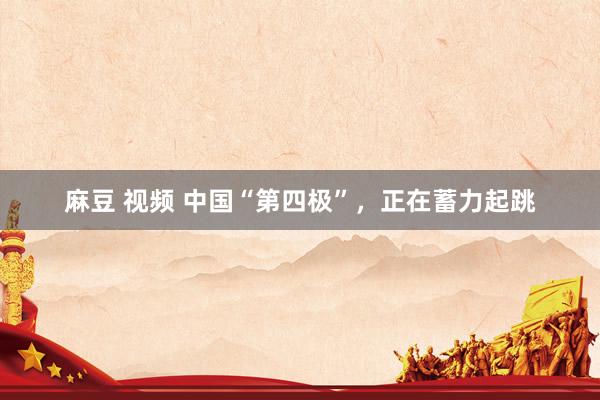 麻豆 视频 中国“第四极”,正在蓄力起跳