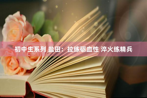 初中生系列 盐田：拉练砺血性 淬火练精兵