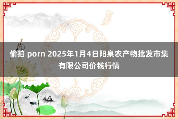 偷拍 porn 2025年1月4日阳泉农产物批发市集有限公司价钱行情