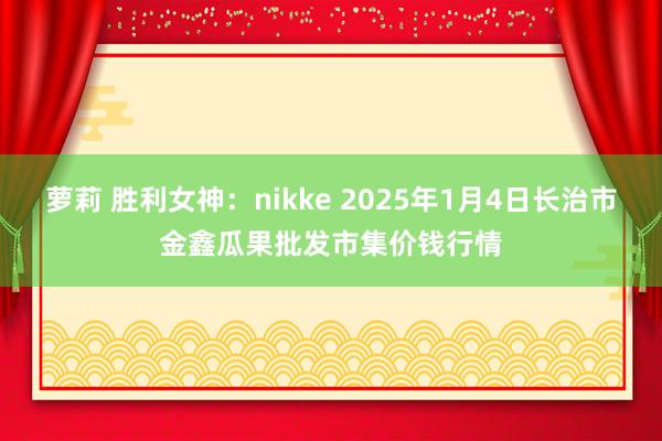 萝莉 胜利女神：nikke 2025年1月4日长治市金鑫瓜果批发市集价钱行情