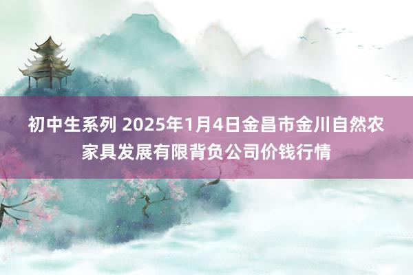 初中生系列 2025年1月4日金昌市金川自然农家具发展有限背负公司价钱行情