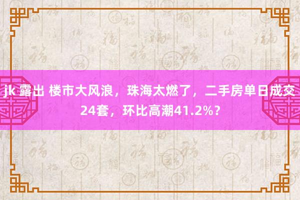 jk 露出 楼市大风浪，珠海太燃了，二手房单日成交24套，环比高潮41.2%？