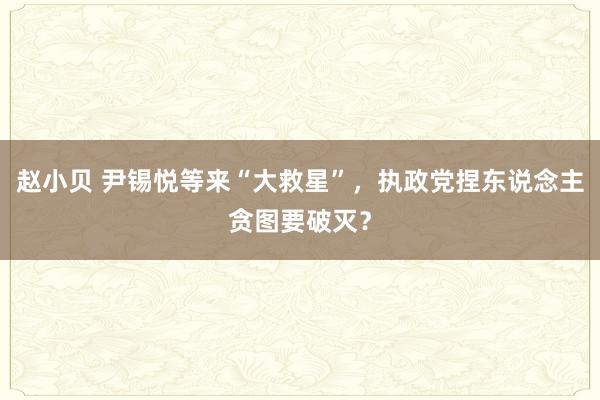 赵小贝 尹锡悦等来“大救星”，执政党捏东说念主贪图要破灭？