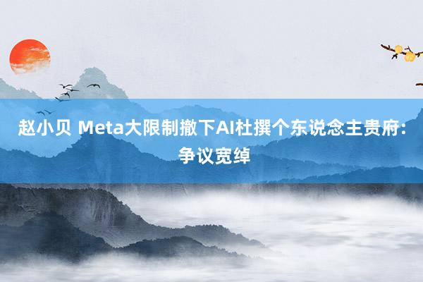 赵小贝 Meta大限制撤下AI杜撰个东说念主贵府: 争议宽绰