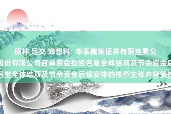 原神 足交 海想科: 华泰麇集证券有限连累公司对于海想科医药集团股份有限公司召募资金投资名堂全体结项及节余资金后续安排的核查主张内容摘抄