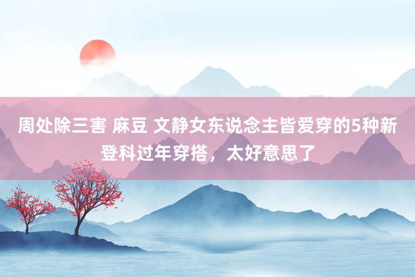 周处除三害 麻豆 文静女东说念主皆爱穿的5种新登科过年穿搭,太好意思了