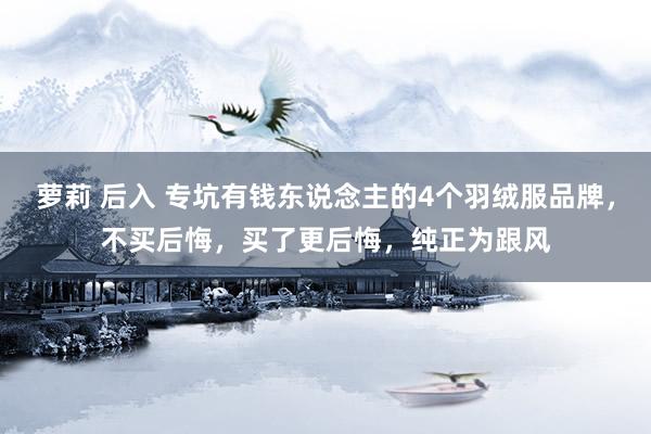 萝莉 后入 专坑有钱东说念主的4个羽绒服品牌,不买后悔,买了更后悔,纯正为跟风