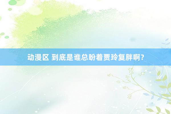 动漫区 到底是谁总盼着贾玲复胖啊?