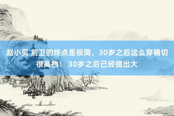 赵小贝 前卫的终点是极简,30岁之后这么穿确切很高档! 30岁之后已经提出大