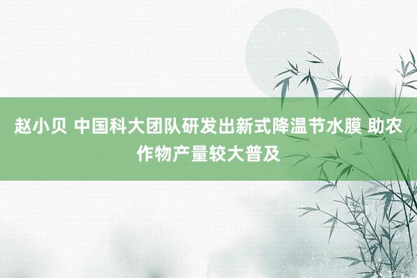 赵小贝 中国科大团队研发出新式降温节水膜 助农作物产量较大普及