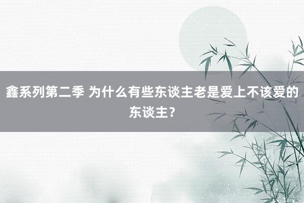 鑫系列第二季 为什么有些东谈主老是爱上不该爱的东谈主？