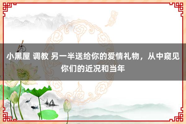 小黑屋 调教 另一半送给你的爱情礼物,从中窥见你们的近况和当年