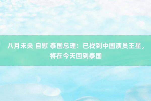 八月未央 自慰 泰国总理:已找到中国演员王星,将在今天回到泰国