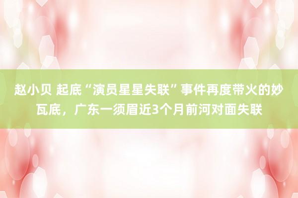 赵小贝 起底“演员星星失联”事件再度带火的妙瓦底,广东一须眉近3个月前河对面失联