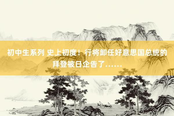 初中生系列 史上初度!行将卸任好意思国总统的拜登被日企告了……
