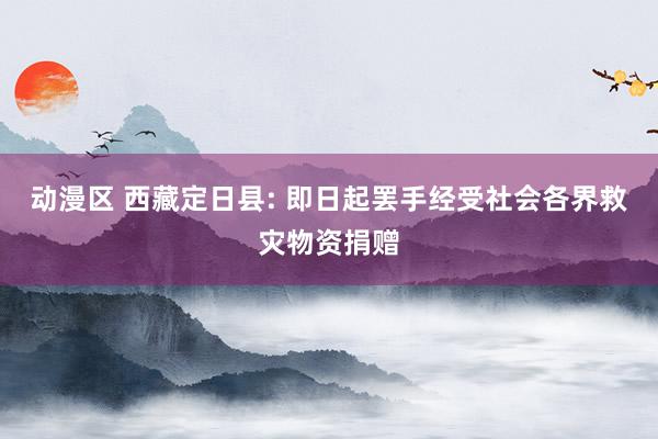 动漫区 西藏定日县: 即日起罢手经受社会各界救灾物资捐赠