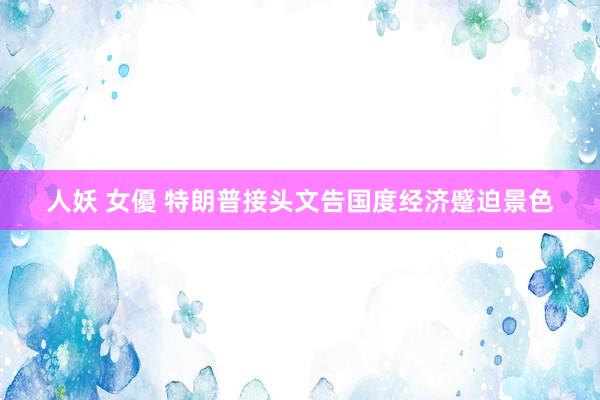 人妖 女優 特朗普接头文告国度经济蹙迫景色