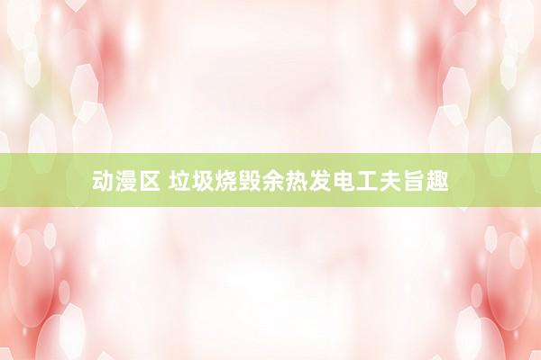 动漫区 垃圾烧毁余热发电工夫旨趣