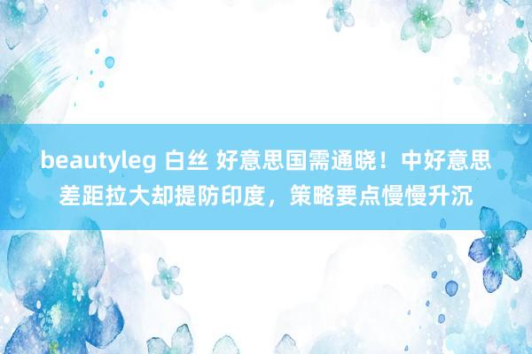 beautyleg 白丝 好意思国需通晓!中好意思差距拉大却提防印度,策略要点慢慢升沉