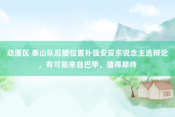 动漫区 泰山队后腰位置补强安妥东说念主选辩论,有可能来自巴甲,值得期待