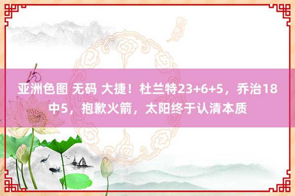 亚洲色图 无码 大捷!杜兰特23+6+5,乔治18中5,抱歉火箭,太阳终于认清本质