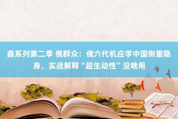 鑫系列第二季 俄群众:俄六代机应学中国侧重隐身,实战解释“超生动性”没啥用