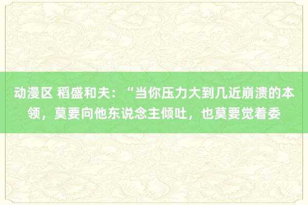 动漫区 稻盛和夫:“当你压力大到几近崩溃的本领,莫要向他东说念主倾吐,也莫要觉着委