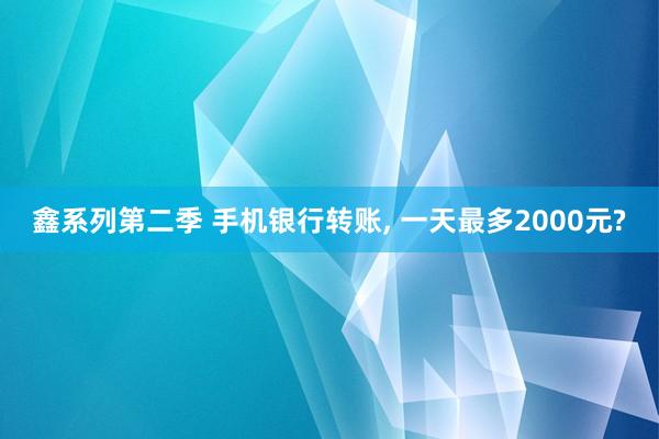 鑫系列第二季 手机银行转账, 一天最多2000元?
