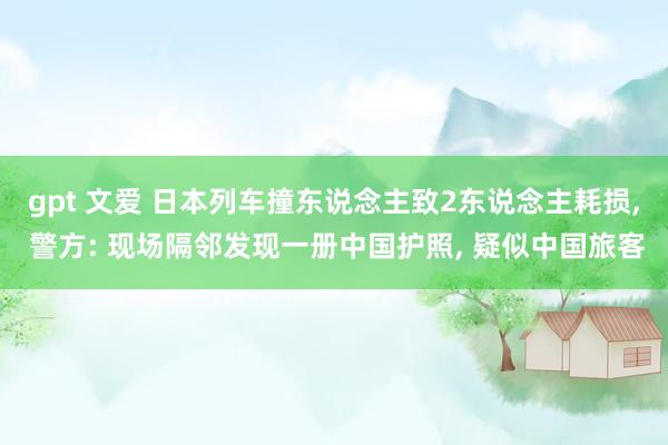 gpt 文爱 日本列车撞东说念主致2东说念主耗损， 警方: 现场隔邻发现一册中国护照， 疑似中国旅客