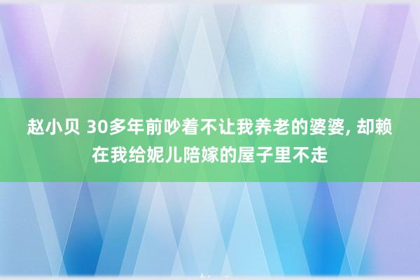 赵小贝 30多年前吵着不让我养老的婆婆, 却赖在我给妮儿陪嫁的屋子里不走