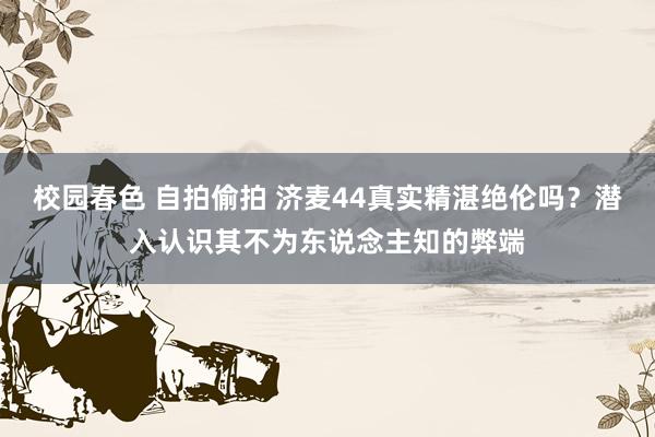 校园春色 自拍偷拍 济麦44真实精湛绝伦吗?潜入认识其不为东说念主知的弊端